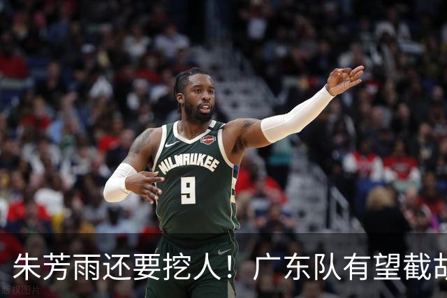 朱芳雨还要挖人！广东队有望截胡“场均12+5”之人，总决赛有戏了